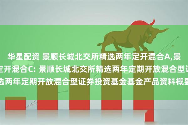 华星配资 景顺长城北交所精选两年定开混合A,景顺长城北交所精选两年定开混合C: 景顺长城北交所精选两年定期开放混合型证券投资基金基金产品资料概要更新