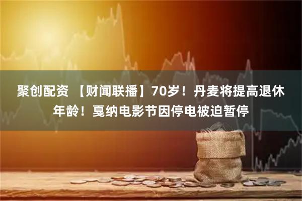 聚创配资 【财闻联播】70岁！丹麦将提高退休年龄！戛纳电影节因停电被迫暂停
