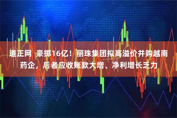 道正网  豪掷16亿！丽珠集团拟高溢价并购越南药企，后者应收账款大增、净利增长乏力