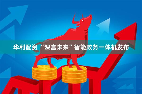 华利配资 “深言未来”智能政务一体机发布