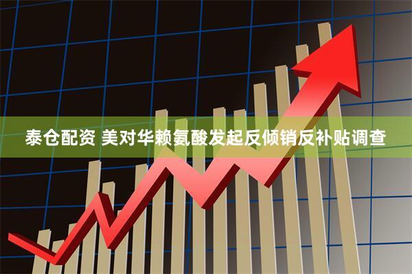 泰仓配资 美对华赖氨酸发起反倾销反补贴调查