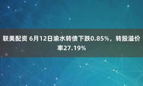 联美配资 6月12日渝水转债下跌0.85%，转股溢价率27.19%