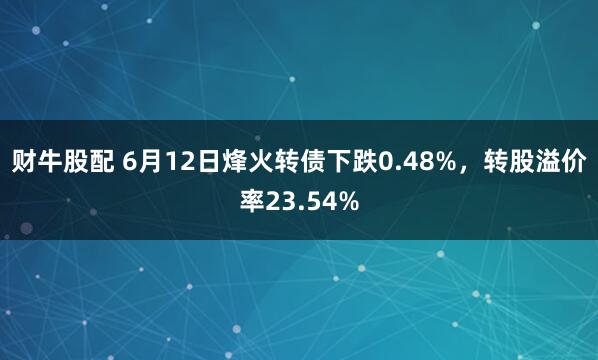 财牛股配 6月12日烽火转债下跌0.48%，转股溢价率23.54%