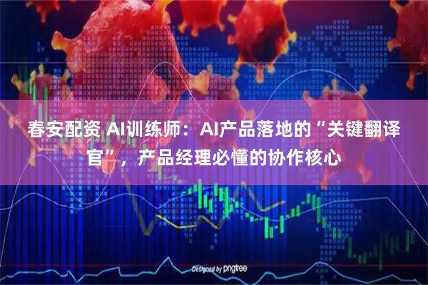 春安配资 AI训练师：AI产品落地的“关键翻译官”，产品经理必懂的协作核心