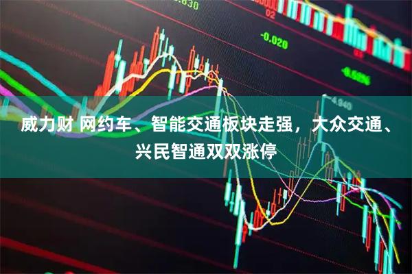 威力财 网约车、智能交通板块走强，大众交通、兴民智通双双涨停