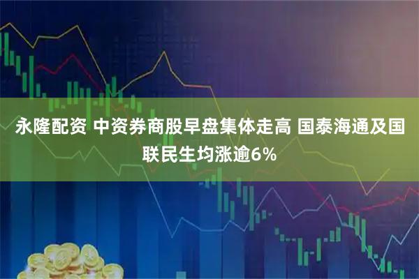 永隆配资 中资券商股早盘集体走高 国泰海通及国联民生均涨逾6%