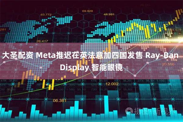 大圣配资 Meta推迟在英法意加四国发售 Ray-Ban Display 智能眼镜