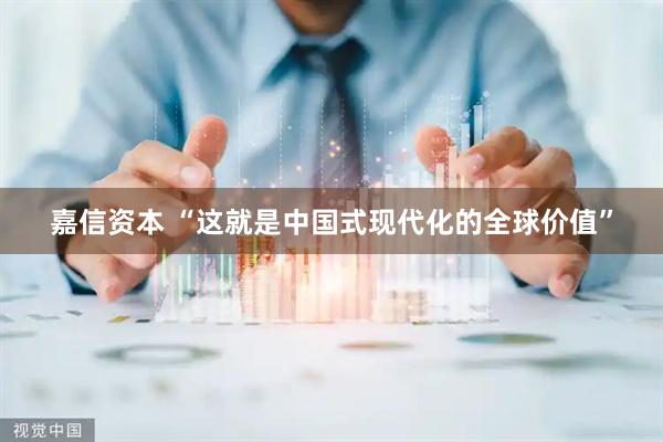 嘉信资本 “这就是中国式现代化的全球价值”