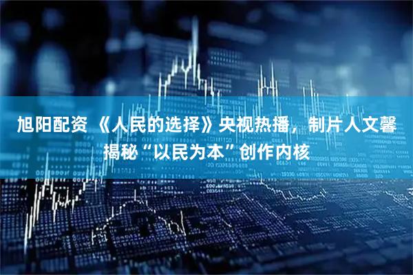 旭阳配资 《人民的选择》央视热播，制片人文馨揭秘“以民为本”创作内核