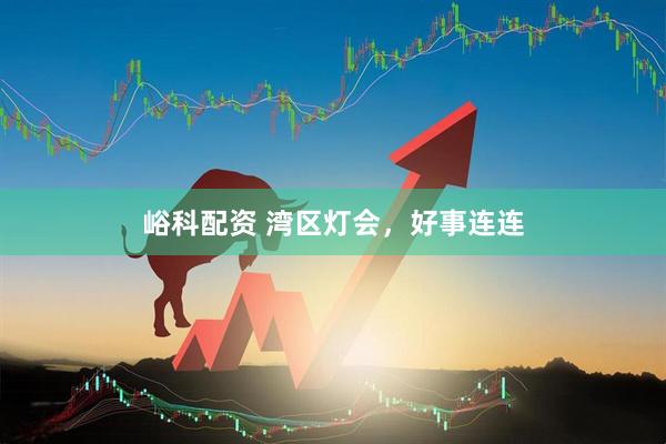 峪科配资 湾区灯会，好事连连