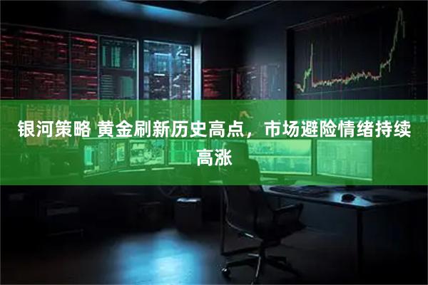 银河策略 黄金刷新历史高点，市场避险情绪持续高涨