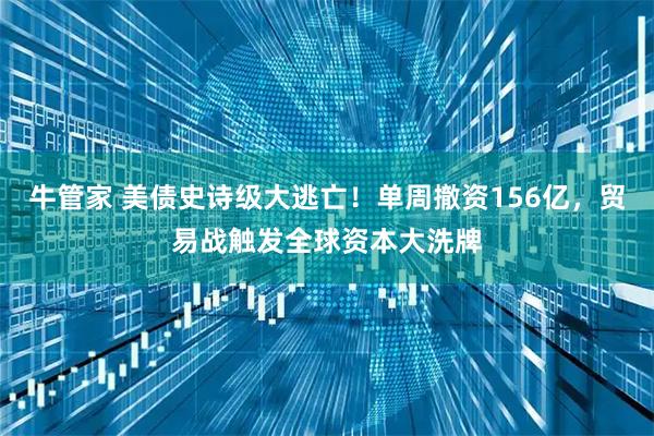 牛管家 美债史诗级大逃亡！单周撤资156亿，贸易战触发全球资本大洗牌