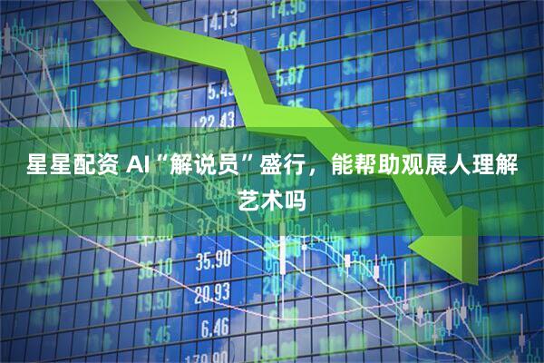 星星配资 AI“解说员”盛行，能帮助观展人理解艺术吗