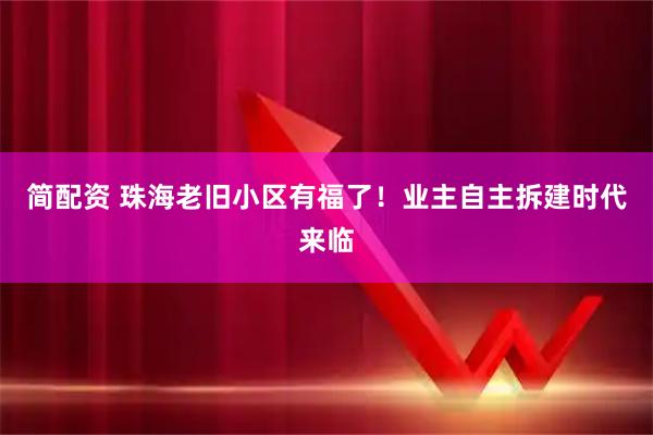 简配资 珠海老旧小区有福了！业主自主拆建时代来临