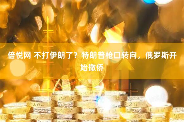 倍悦网 不打伊朗了？特朗普枪口转向，俄罗斯开始撤侨