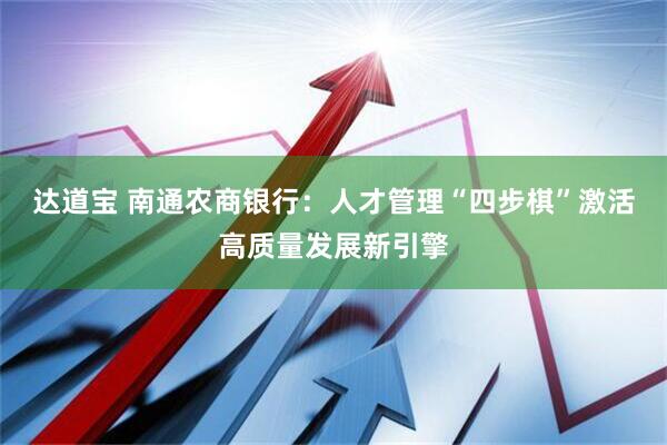 达道宝 南通农商银行：人才管理“四步棋”激活高质量发展新引擎