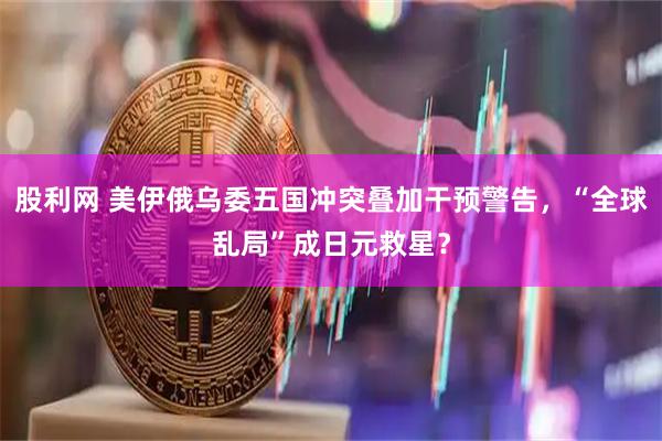 股利网 美伊俄乌委五国冲突叠加干预警告，“全球乱局”成日元救星？