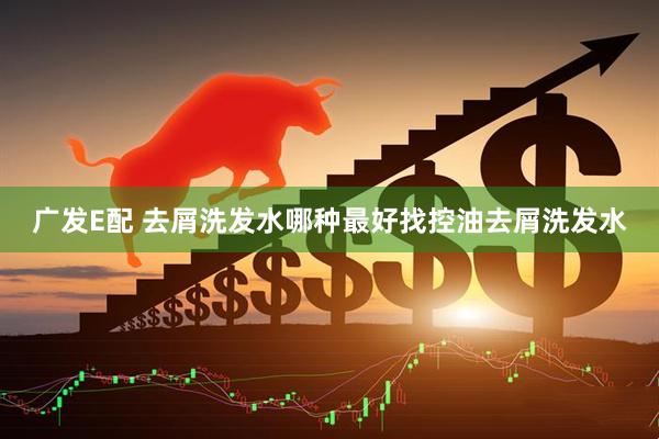 广发E配 去屑洗发水哪种最好找控油去屑洗发水
