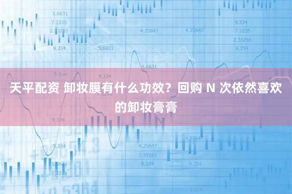 天平配资 卸妆膜有什么功效？回购 N 次依然喜欢的卸妆膏膏