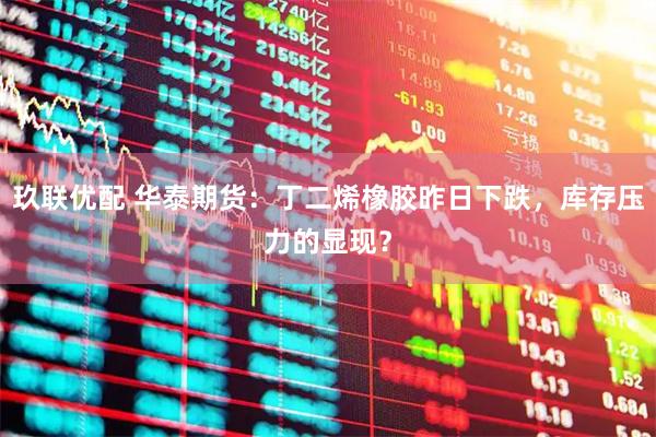 玖联优配 华泰期货：丁二烯橡胶昨日下跌，库存压力的显现？