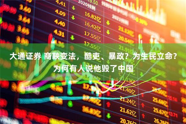 大通证券 商鞅变法，酷吏、暴政？为生民立命？为何有人说他毁了中国