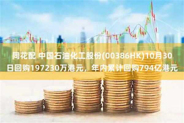 同花配 中国石油化工股份(00386HK)10月30日回购197230万港元，年内累计回购794亿港元