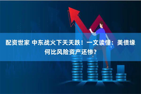 配资世家 中东战火下天天跌！一文读懂：美债缘何比风险资产还惨？
