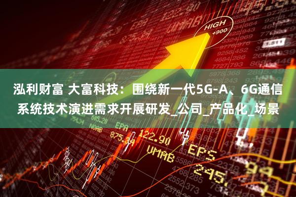 泓利财富 大富科技：围绕新一代5G-A、6G通信系统技术演进需求开展研发_公司_产品化_场景