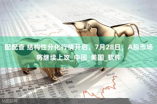 配配查 结构性分化行情开启，7月28日，A股市场将继续上攻_中国_美国_软件