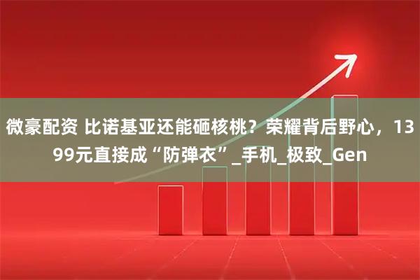 微豪配资 比诺基亚还能砸核桃？荣耀背后野心，1399元直接成“防弹衣”_手机_极致_Gen