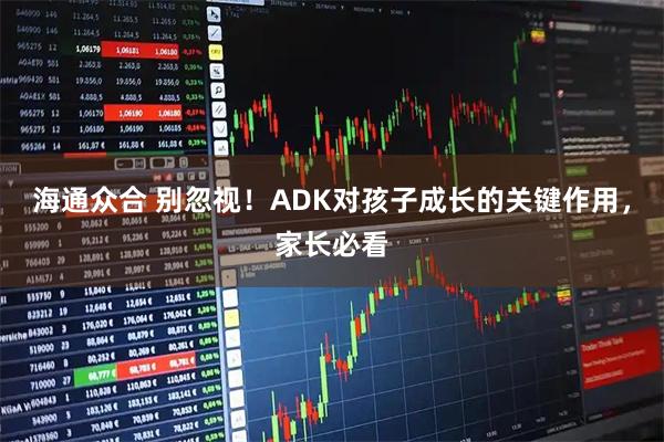 海通众合 别忽视！ADK对孩子成长的关键作用，家长必看