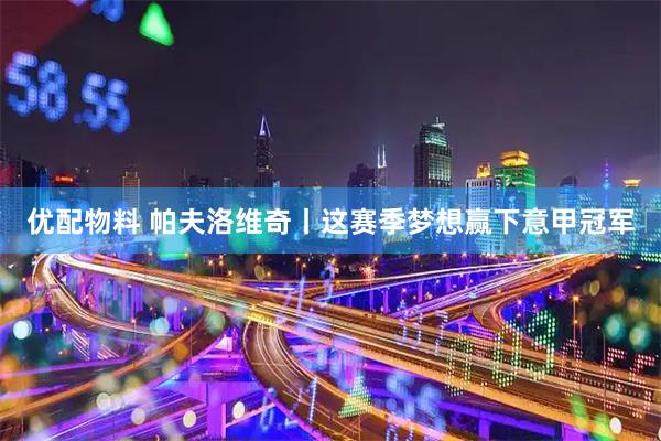 优配物料 帕夫洛维奇丨这赛季梦想赢下意甲冠军