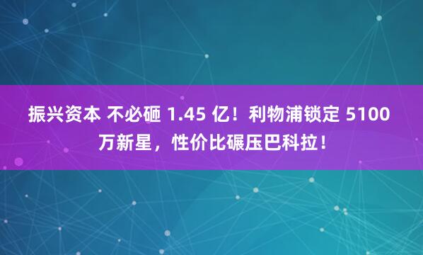 振兴资本 不必砸 1.45 亿！利物浦锁定 5100 万新星，性价比碾压巴科拉！